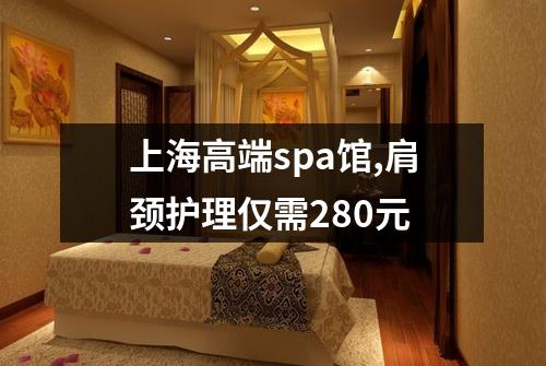 上海高端spa馆,肩颈护理仅需280元