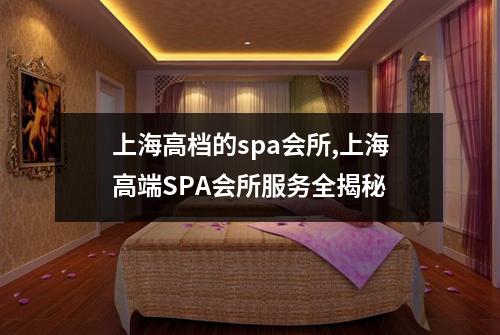 上海高档的spa会所,上海高端SPA会所服务全揭秘