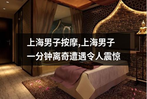 上海男子按摩,上海男子一分钟离奇遭遇令人震惊