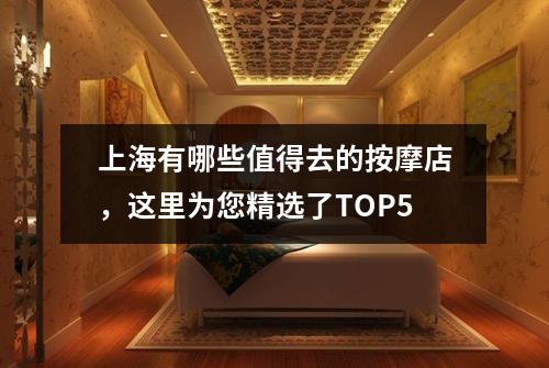 上海有哪些值得去的按摩店，这里为您精选了TOP5