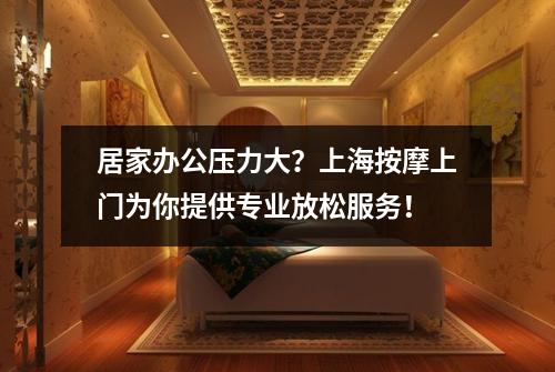 居家办公压力大？上海按摩上门为你提供专业放松服务！