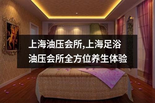 上海油压会所,上海足浴油压会所全方位养生体验