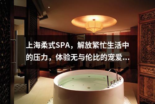 上海柔式SPA，解放繁忙生活中的压力，体验无与伦比的宠爱！