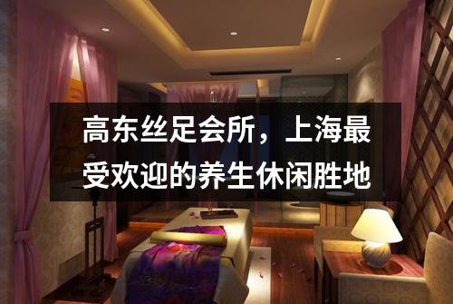 高东丝足会所，上海最受欢迎的养生休闲胜地