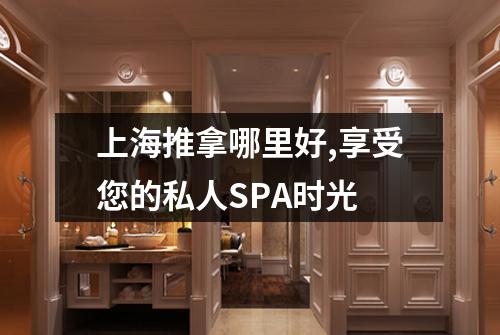 上海推拿哪里好,享受您的私人SPA时光