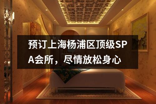 预订上海杨浦区顶级SPA会所，尽情放松身心