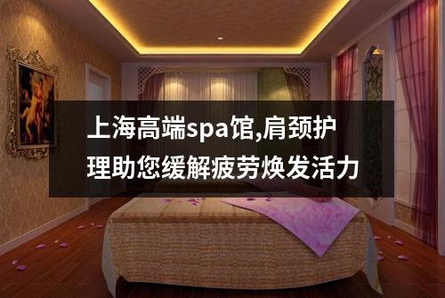 上海高端spa馆,肩颈护理助您缓解疲劳焕发活力