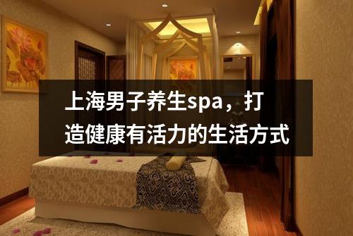 上海男子养生spa，打造健康有活力的生活方式