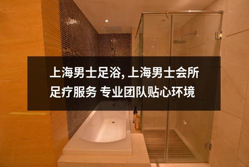 上海男士足浴, 上海男士会所足疗服务 专业团队贴心环境