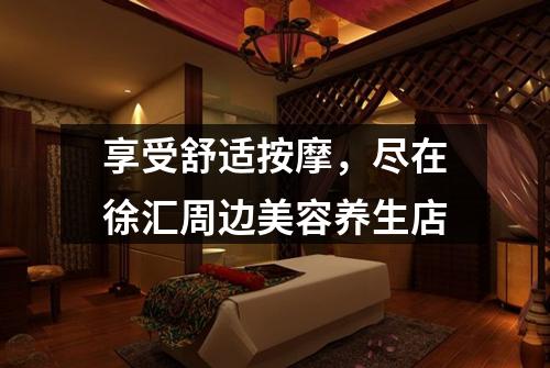 享受舒适按摩，尽在徐汇周边美容养生店