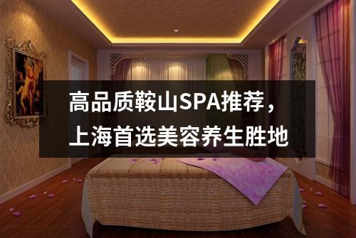高品质鞍山SPA推荐，上海首选美容养生胜地