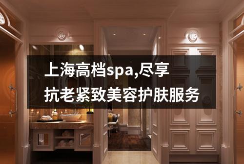 上海高档spa,尽享抗老紧致美容护肤服务