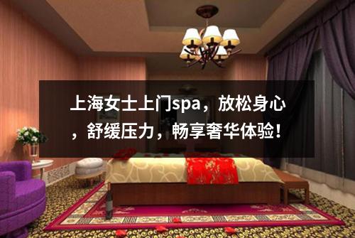 上海女士上门spa，放松身心，舒缓压力，畅享奢华体验！