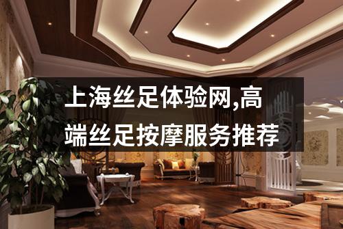 上海丝足体验网,高端丝足按摩服务推荐