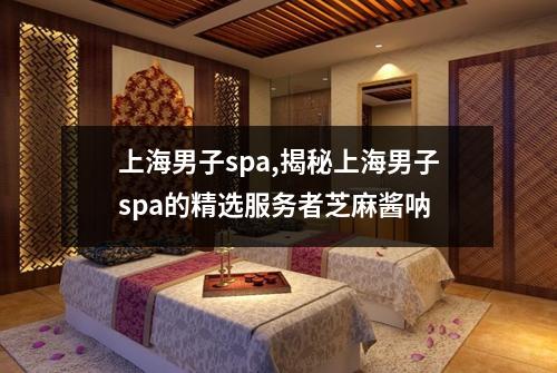 上海男子spa,揭秘上海男子spa的精选服务者芝麻酱呐