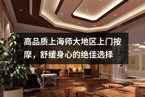 高品质上海师大地区上门按摩，舒缓身心的绝佳选择