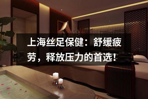上海丝足保健：舒缓疲劳，释放压力的首选！