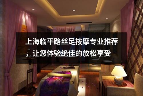上海临平路丝足按摩专业推荐，让您体验绝佳的放松享受