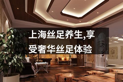 上海丝足养生,享受奢华丝足体验