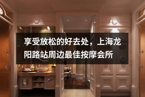 享受放松的好去处，上海龙阳路站周边最佳按摩会所