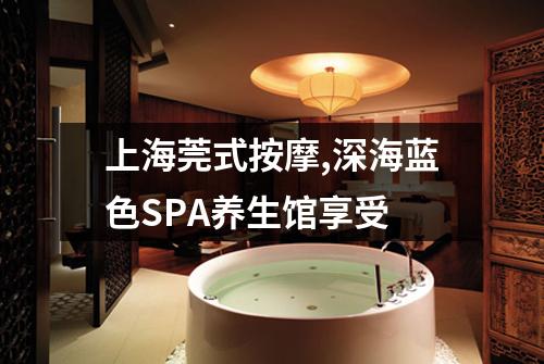 上海莞式按摩,深海蓝色SPA养生馆享受