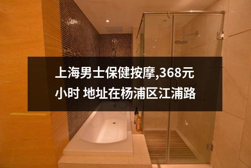 上海男士保健按摩,368元小时 地址在杨浦区江浦路