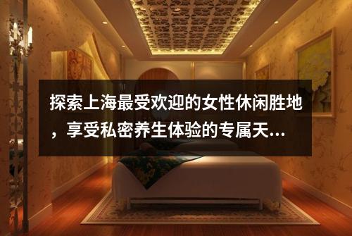 探索上海最受欢迎的女性休闲胜地，享受私密养生体验的专属天地