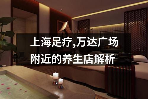 上海足疗,万达广场附近的养生店解析
