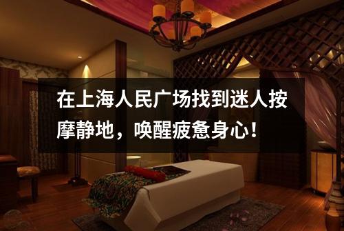 在上海人民广场找到迷人按摩静地，唤醒疲惫身心！