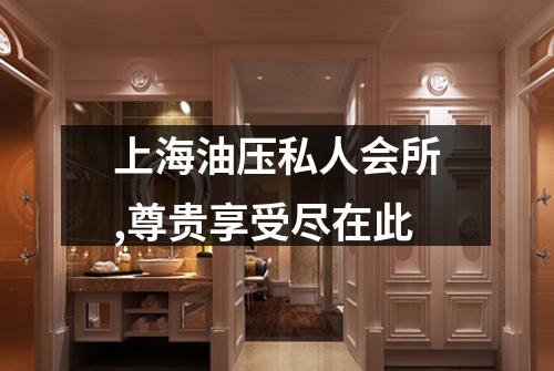 上海油压私人会所,尊贵享受尽在此