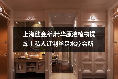 上海丝会所,精华原液植物提炼丨私人订制丝足水疗会所
