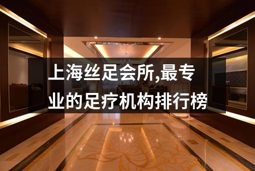 上海丝足会所,最专业的足疗机构排行榜