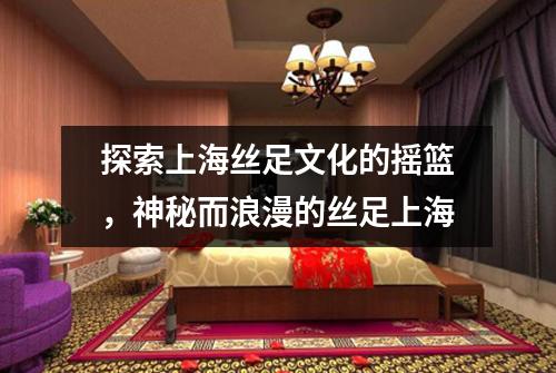 探索上海丝足文化的摇篮，神秘而浪漫的丝足上海