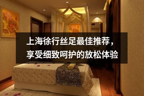 上海徐行丝足最佳推荐，享受细致呵护的放松体验