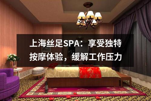 上海丝足SPA：享受独特按摩体验，缓解工作压力
