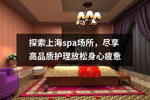 探索上海spa场所，尽享高品质护理放松身心疲惫