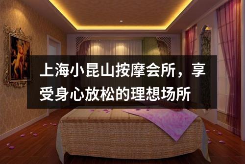 上海小昆山按摩会所，享受身心放松的理想场所