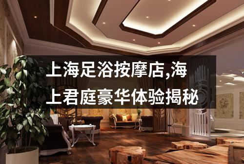 上海足浴按摩店,海上君庭豪华体验揭秘