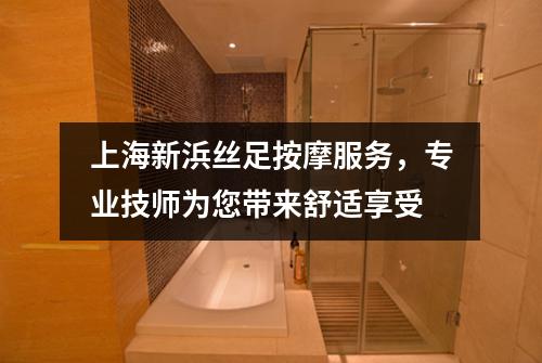 上海新浜丝足按摩服务，专业技师为您带来舒适享受