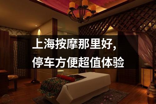 上海按摩那里好,停车方便超值体验