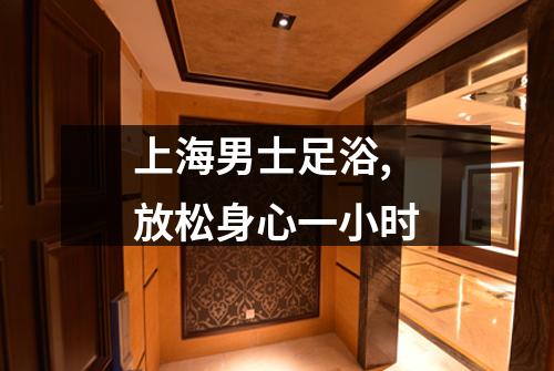 上海男士足浴,放松身心一小时