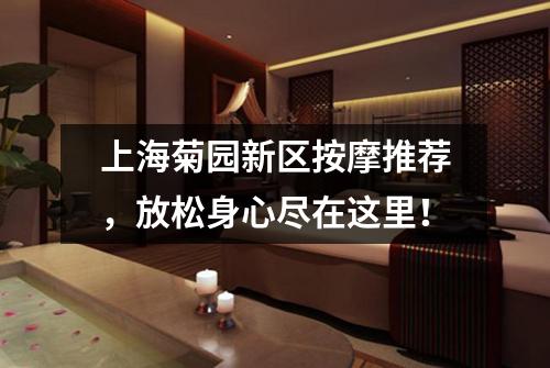 上海菊园新区按摩推荐，放松身心尽在这里！