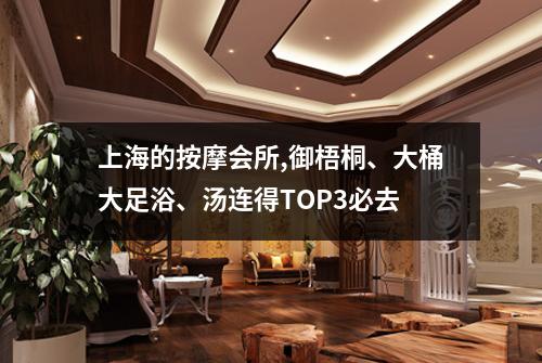 上海的按摩会所,御梧桐、大桶大足浴、汤连得TOP3必去
