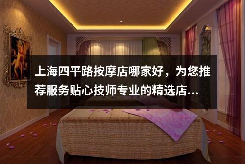 上海四平路按摩店哪家好，为您推荐服务贴心技师专业的精选店铺