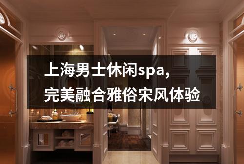 上海男士休闲spa,完美融合雅俗宋风体验