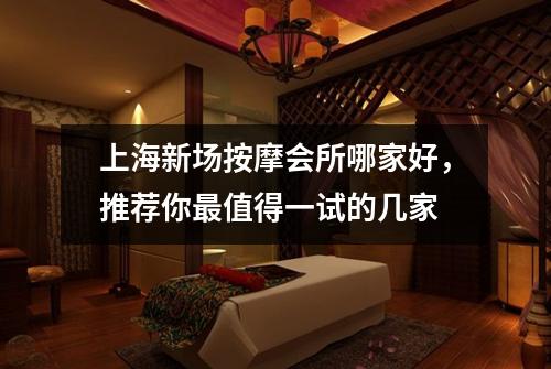 上海新场按摩会所哪家好，推荐你最值得一试的几家