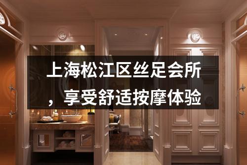 上海松江区丝足会所，享受舒适按摩体验