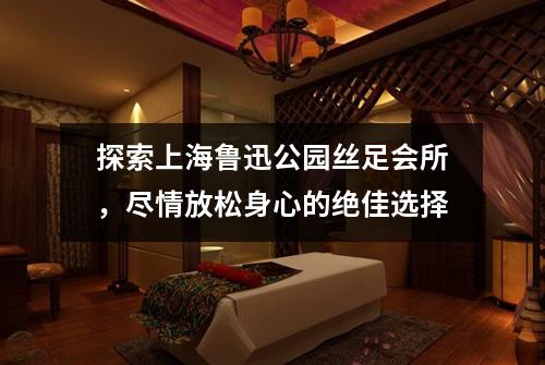 探索上海鲁迅公园丝足会所，尽情放松身心的绝佳选择