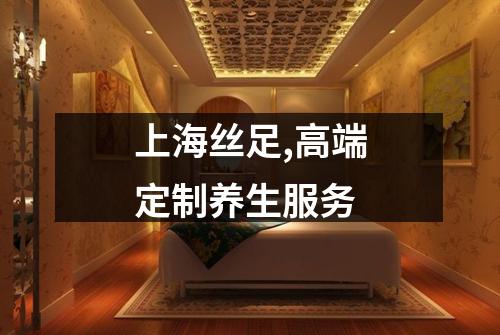 上海丝足,高端定制养生服务
