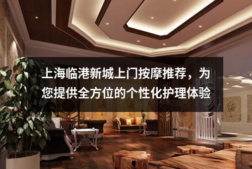上海临港新城上门按摩推荐，为您提供全方位的个性化护理体验